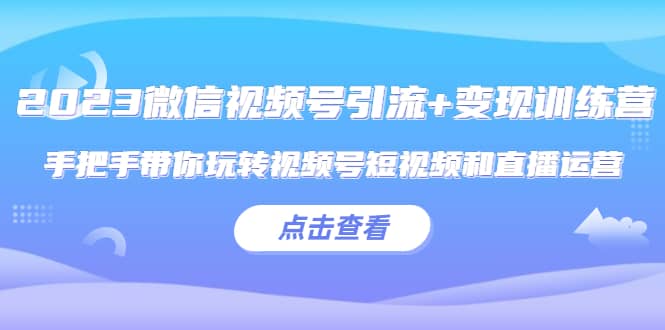 2023微信视频号引流 变现训练营：手把手带你玩转视频号短视频和直播运营-往来项目网