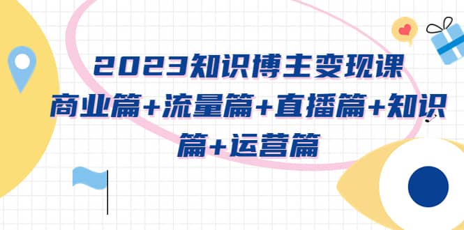 2023知识博主变现实战进阶课：商业篇 流量篇 直播篇 知识篇 运营篇-往来项目网