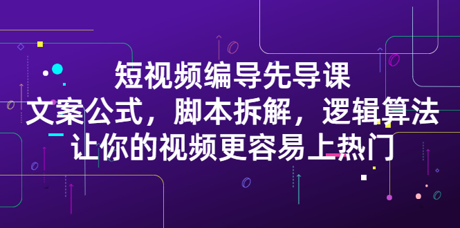 短视频编导先导课：​文案公式，脚本拆解，逻辑算法，让你的视频更容易上热门-往来项目网