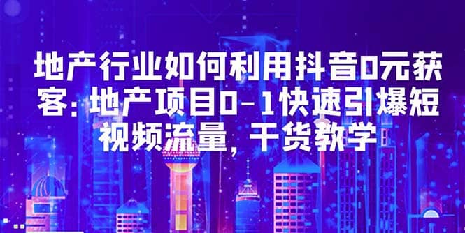 地产行业如何利用抖音0元获客：地产项目0-1快速引爆短视频流量，干货教学-往来项目网