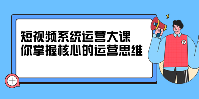 短视频系统运营大课，你掌握核心的运营思维 价值7800元-往来项目网