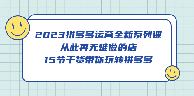 2023拼多多运营全新系列课，从此再无难做的店，15节干货带你玩转拼多多-往来项目网