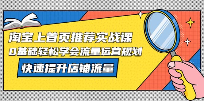 淘宝上首页/推荐实战课：0基础轻松学会流量运营规划，快速提升店铺流量-往来项目网