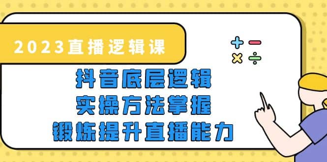 2023直播·逻辑课，抖音底层逻辑 实操方法掌握，锻炼提升直播能力-往来项目网