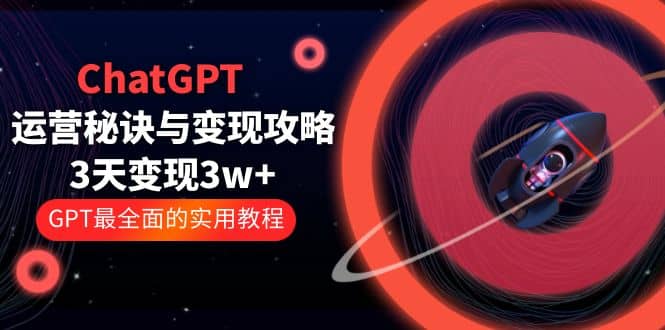 ChatGPT运营-秘诀与变现攻略：3天变现1w  GPT最全面的实用教程（100节课）-往来项目网