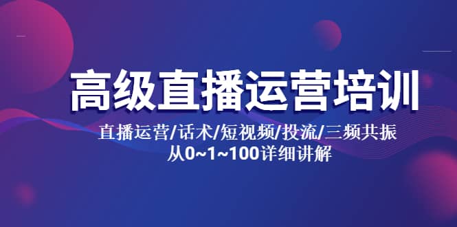 高级直播运营培训 直播运营/话术/短视频/投流/三频共振 从0~1~100详细讲解-往来项目网