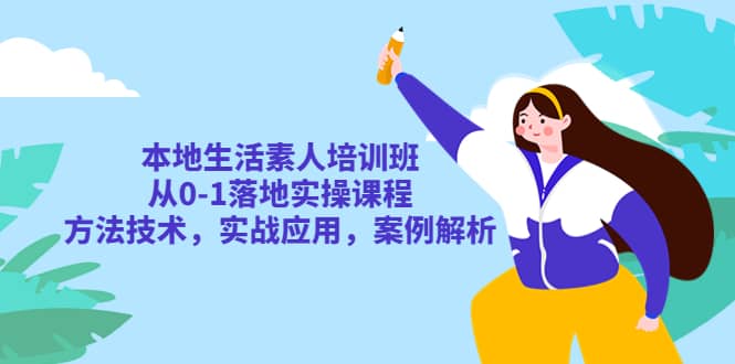 本地生活素人培训班：从0-1落地实操课程，方法技术，实战应用，案例解析-往来项目网