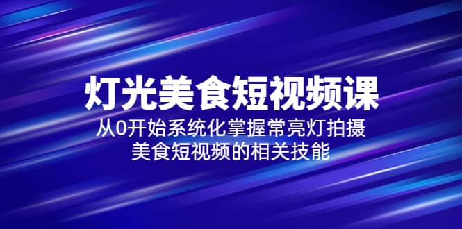 2023灯光-美食短视频课，从0开始系统化掌握常亮灯拍摄美食短视频的相关技能-往来项目网