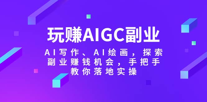 玩赚AIGC副业-AI写作、AI绘画，探索副业赚钱机会，手把手教你落地实操-往来项目网