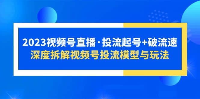 2023视频号直播·投流起号 破流速，深度拆解视频号投流模型与玩法-往来项目网