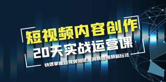 短视频内容创作20天实战运营课，快速掌握短视频领域，洞察短视频新玩法-往来项目网