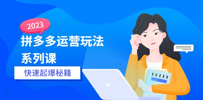 2023拼多多运营-玩法系列课—-快速起爆秘籍【更新-25节课】-往来项目网