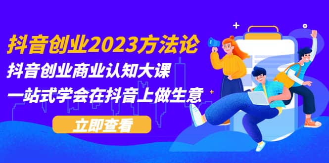 抖音创业2023方法论：抖音创业商业认知大课，一站式学会在抖音上做生意-往来项目网