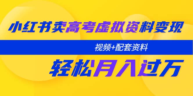 小红书卖高考虚拟资料变现分享课：轻松月入过万（视频 配套资料）-往来项目网