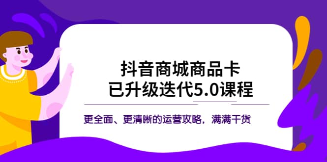 抖音商城商品卡·已升级迭代5.0课程：更全面、更清晰的运营攻略，满满干货-往来项目网