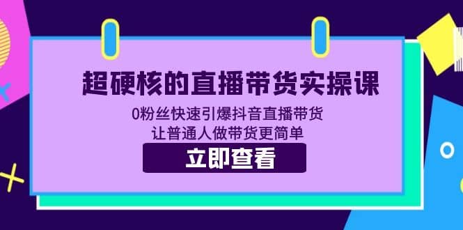 超硬核的直播带货实操课 0粉丝快速引爆抖音直播带货 让普通人做带货更简单-往来项目网