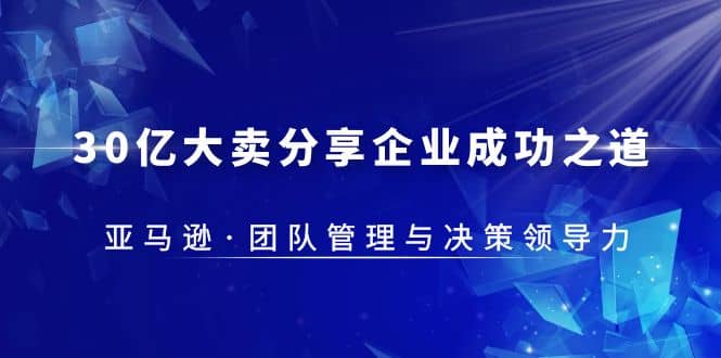 30·亿大卖·分享企业·成功之道-亚马逊·团队管理与决策领导力-往来项目网