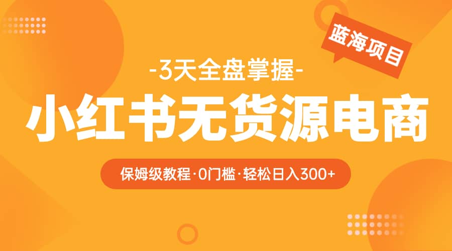 2023小红书无货源电商【保姆级教程从0到日入300】爆单3W-往来项目网