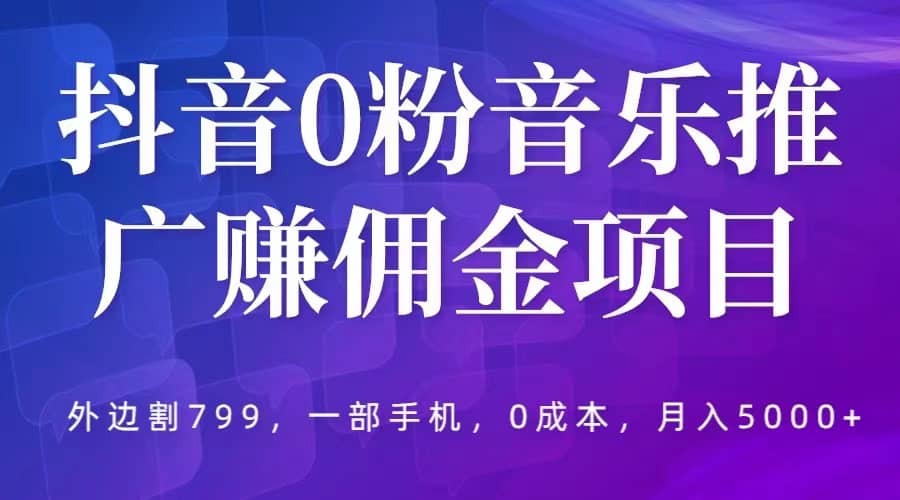 抖音0粉音乐推广赚佣金项目，外边割799，一部手机0成本就可操作，月入5000-往来项目网