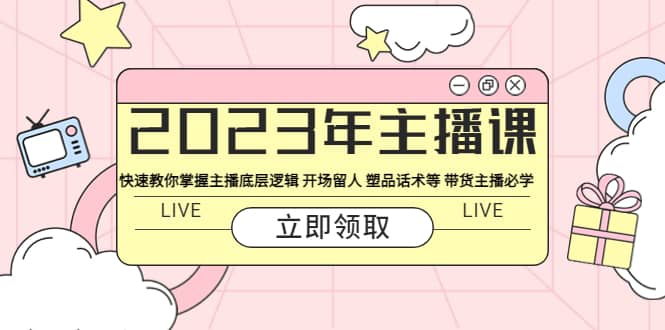 2023年主播课 快速教你掌握主播底层逻辑 开场留人 塑品话术等 带货主播必学-往来项目网