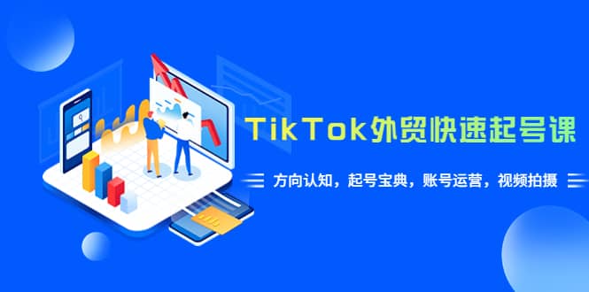 TikTok/外贸·快速起号课，方向认知，起号宝典，账号运营，视频拍摄(33节)-往来项目网