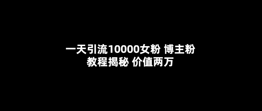 一天引流10000女粉，博主粉教程揭秘（价值两万）-往来项目网