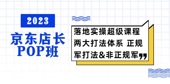 2023京东店长·POP班 落地实操超级课程 两大打法体系 正规军-往来项目网