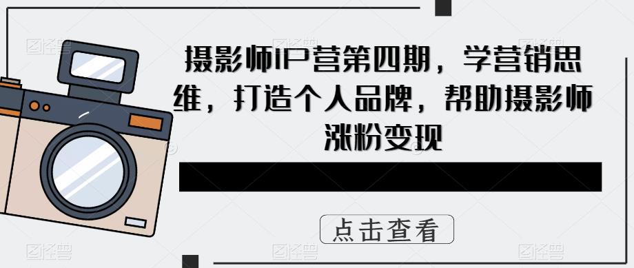 摄影师IP营第4期，学营销思维，打造个人品牌，帮助摄影师涨粉变现-往来项目网