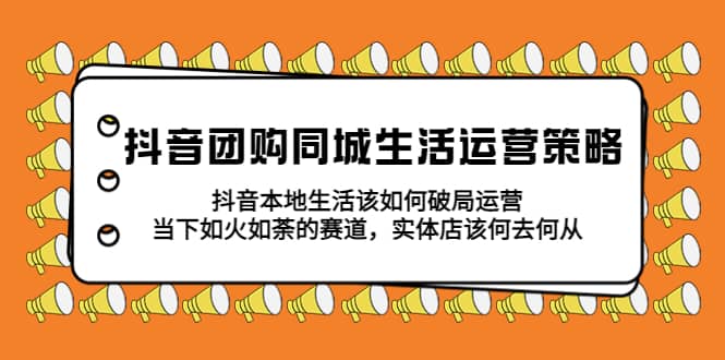 抖音团购同城生活运营策略，抖音本地生活该如何破局，实体店该何去何从-往来项目网