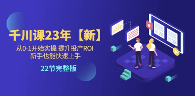 千川课23年【新】从0-1开始实操 提升投产ROI 新手也能快速上手 22节完整版-往来项目网