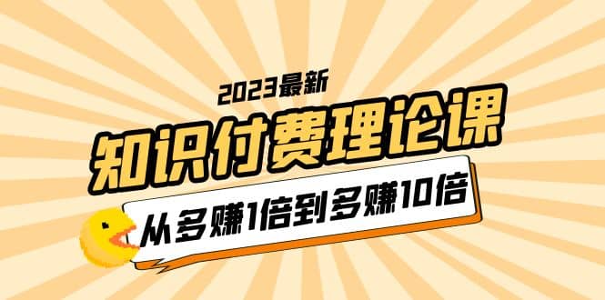 2023知识付费理论课，从多赚1倍到多赚10倍（10节视频课）-往来项目网