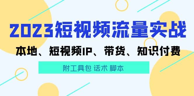 2023短视频流量实战 本地、短视频IP、带货、知识付费-往来项目网