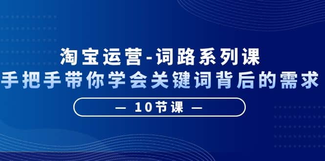 淘宝运营-词路系列课：手把手带你学会关键词背后的需求（10节课）-往来项目网