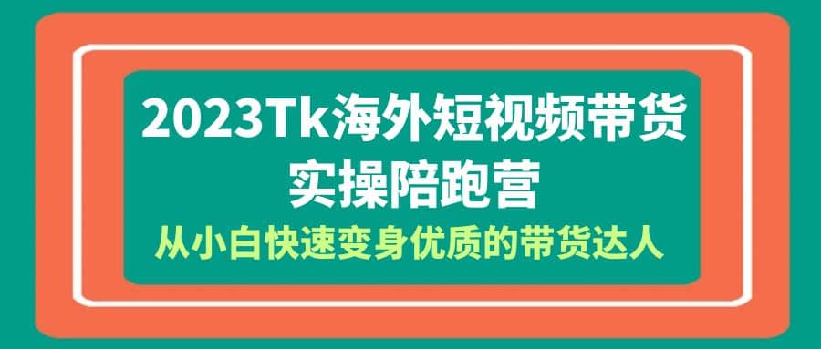 2023-Tk海外短视频带货-实操陪跑营，从小白快速变身优质的带货达人-往来项目网