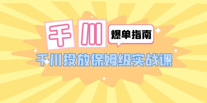 千川-爆单实战指南：千川投放保姆级实战课（22节课时）-往来项目网