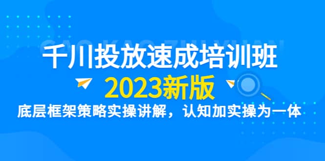 千川投放速成培训班【2023新版】底层框架策略实操讲解，认知加实操为一体-往来项目网