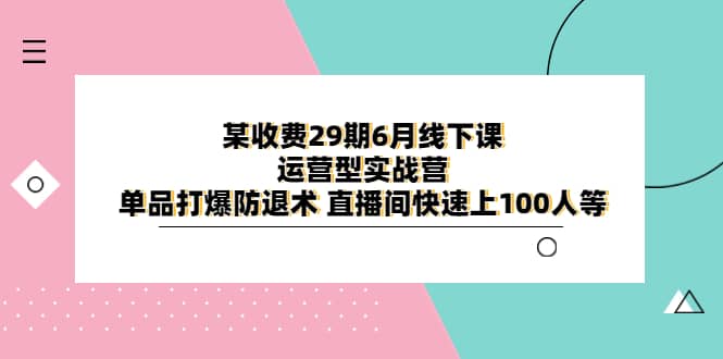 某收费29期6月线下课-运营型实战营 单品打爆防退术 直播间快速上100人等-往来项目网