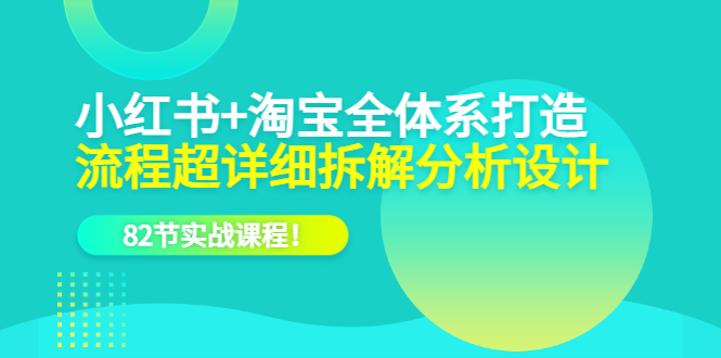 小红书 淘宝·全体系打造，流程超详细拆解分析设计，82节实战课程-往来项目网