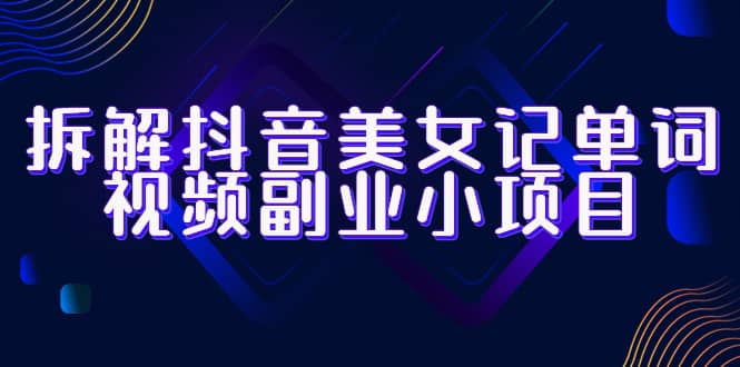 拆解抖音美女记单词视频副业小项目，一条龙玩法大解析（教程 素材）-往来项目网