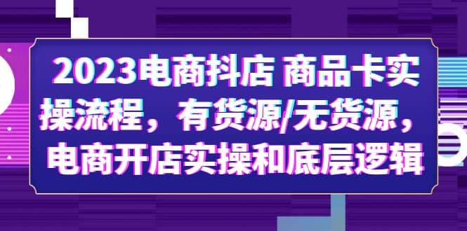 2023电商抖店 商品卡实操流程，有货源/无货源，电商开店实操和底层逻辑-往来项目网