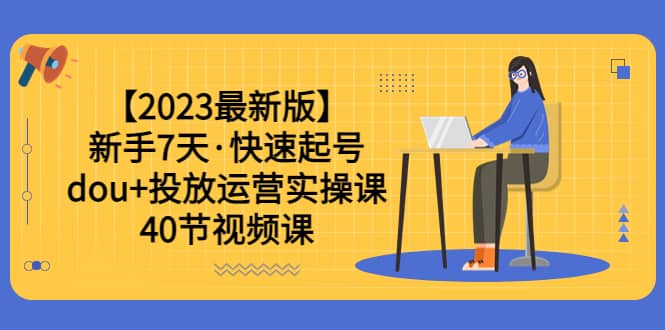 【2023最新版】新手7天·快速起号：dou 投放运营实操课（40节视频课）-往来项目网