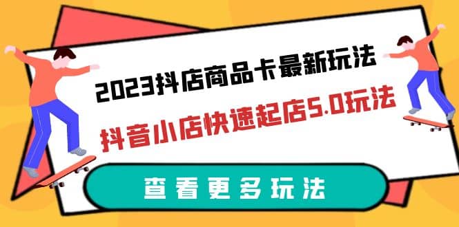 2023抖店商品卡最新玩法，抖音小店快速起店5.0玩法（11节课）-往来项目网