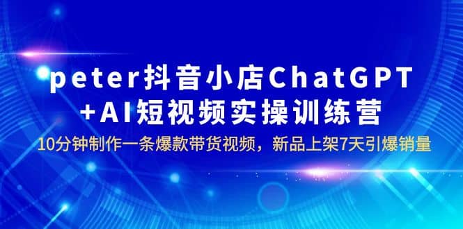 peter抖音小店ChatGPT AI短视频实训 10分钟做一条爆款带货视频 7天引爆销量-往来项目网