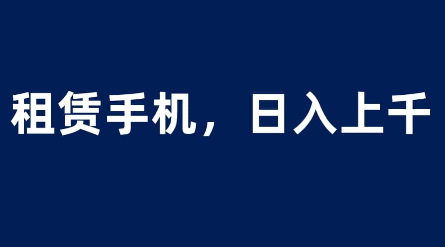 租赁手机蓝海项目，轻松到日入上千，小白0成本直接上手-往来项目网