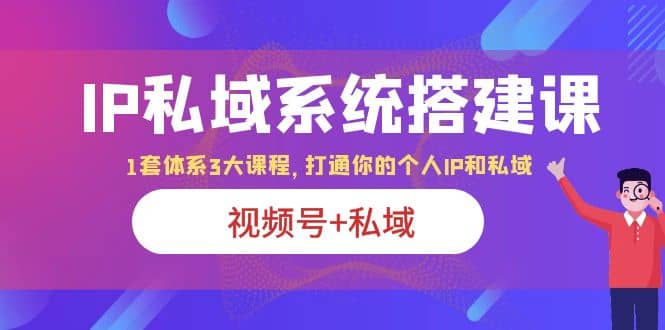 IP私域 系统搭建课，视频号 私域 1套 体系 3大课程，打通你的个人ip私域-往来项目网