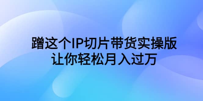 蹭这个IP切片带货实操版，让你轻松月入过万（教程 素材）-往来项目网