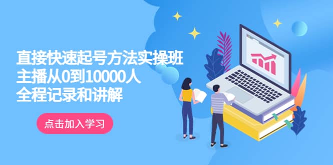 真正的直接快速起号方法实操班：主播从0到10000人的全程记录和讲解-往来项目网