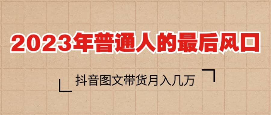 2023普通人的最后风口，抖音图文带货月入几万-往来项目网