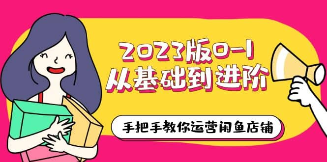 2023版0-1从基础到进阶，手把手教你运营闲鱼店铺（10节视频课）-往来项目网