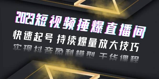 2023短视频捶爆直播间：快速起号 持续爆量放大技巧 实现抖音盈利模型 干货-往来项目网